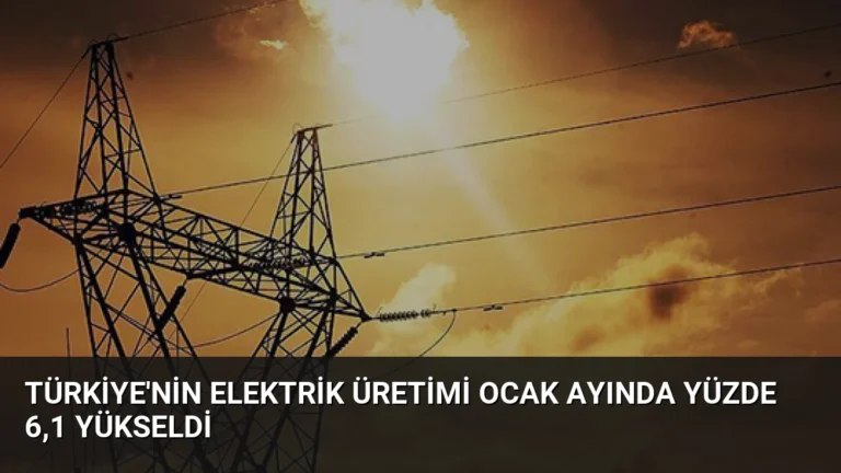 Türkiye’nin Elektrik Üretimi Ocak Ayında Yüzde 6,1 Yükseldi