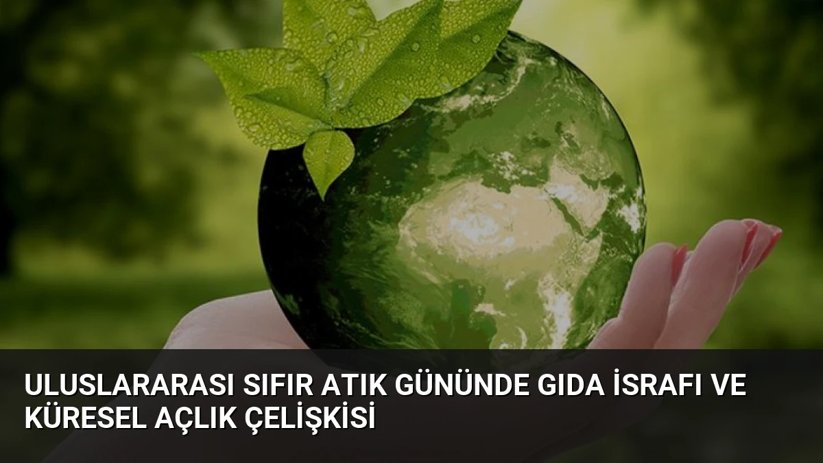 Uluslararası Sıfır Atık Gününde Gıda İsrafı ve Küresel Açlık Çelişkisi