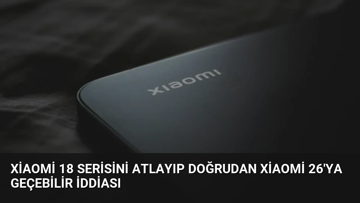 Xiaomi 18 Serisini Atlayıp Doğrudan Xiaomi 26’ya Geçebilir İddiası