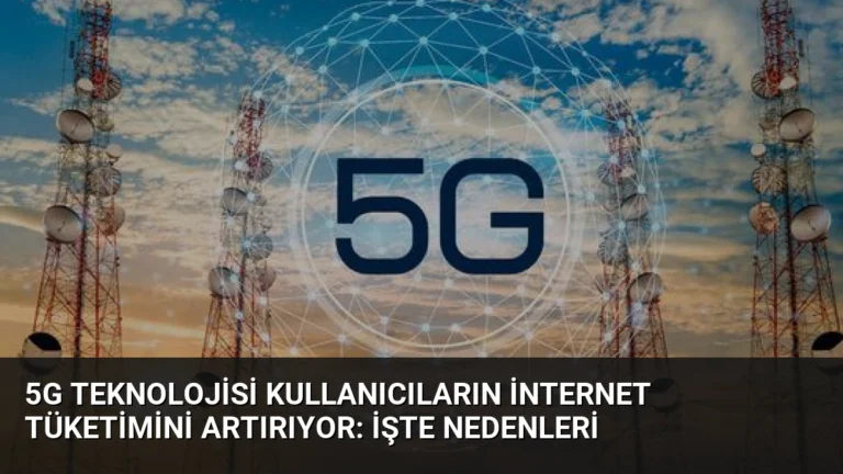 5G Teknolojisi Kullanıcıların İnternet Tüketimini Artırıyor: İşte Nedenleri