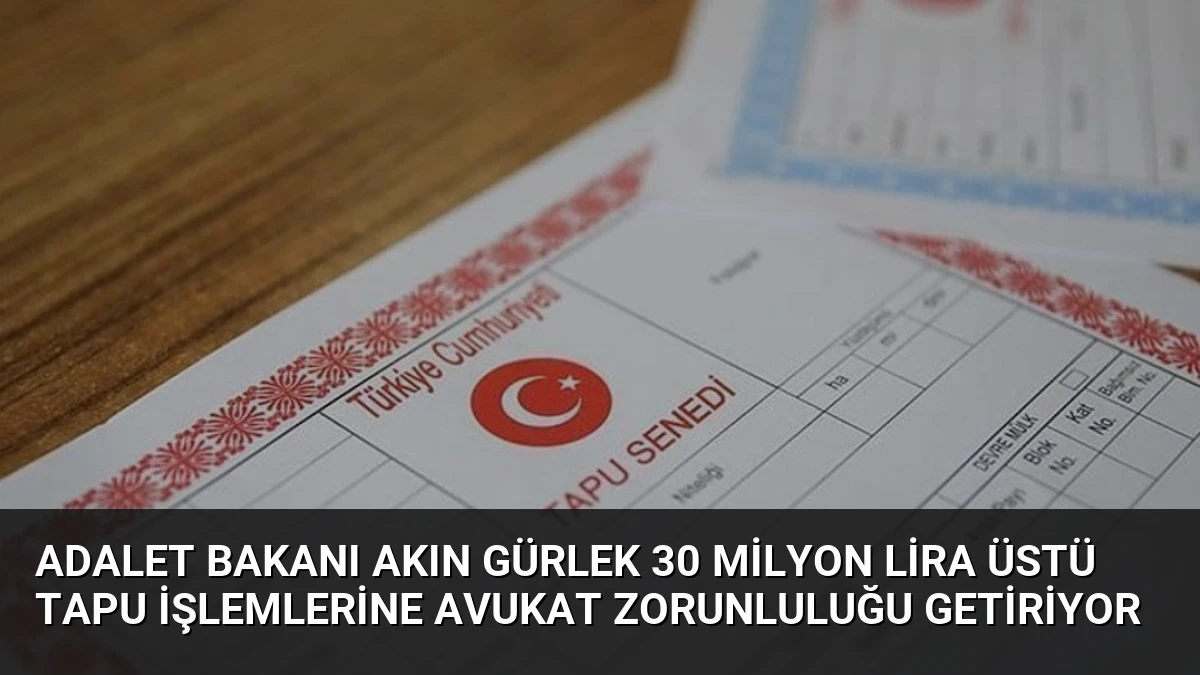 Adalet Bakanı Akın Gürlek 30 Milyon Lira Üstü Tapu İşlemlerine Avukat Zorunluluğu Getiriyor