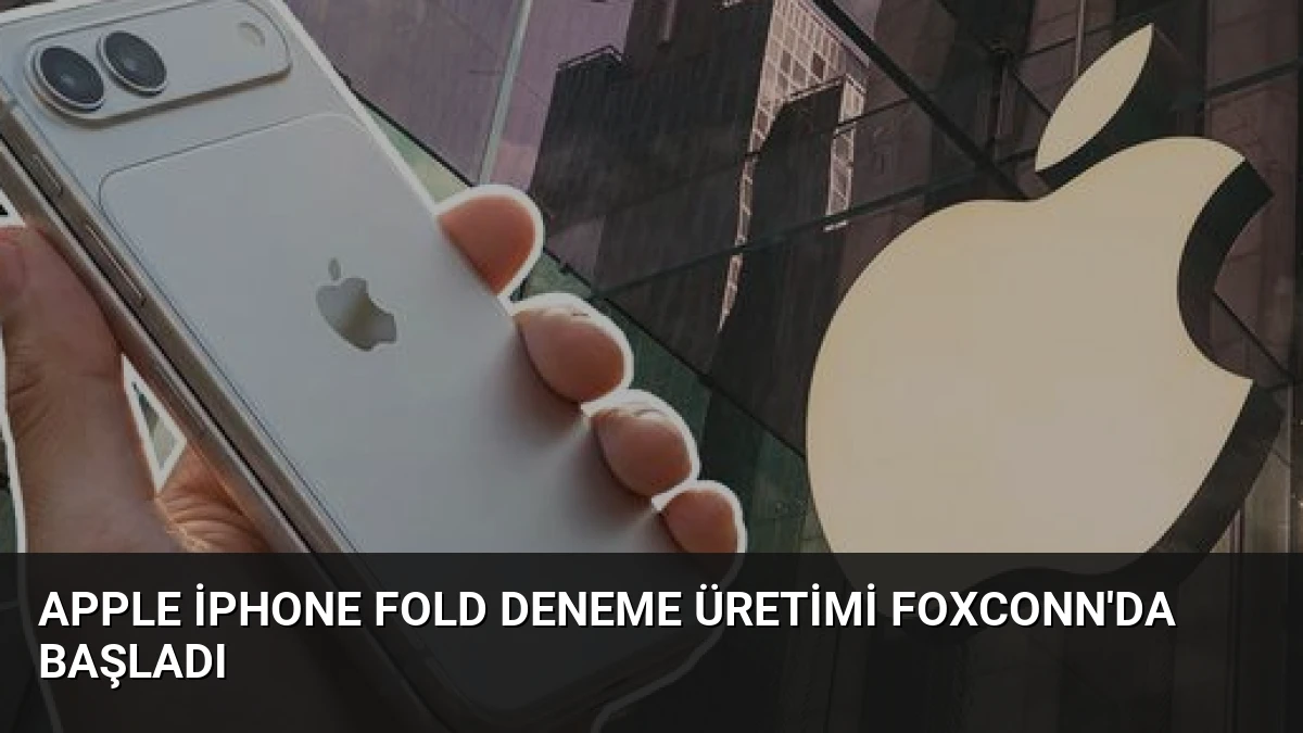 Apple iPhone Fold Deneme Üretimi Foxconn’da Başladı