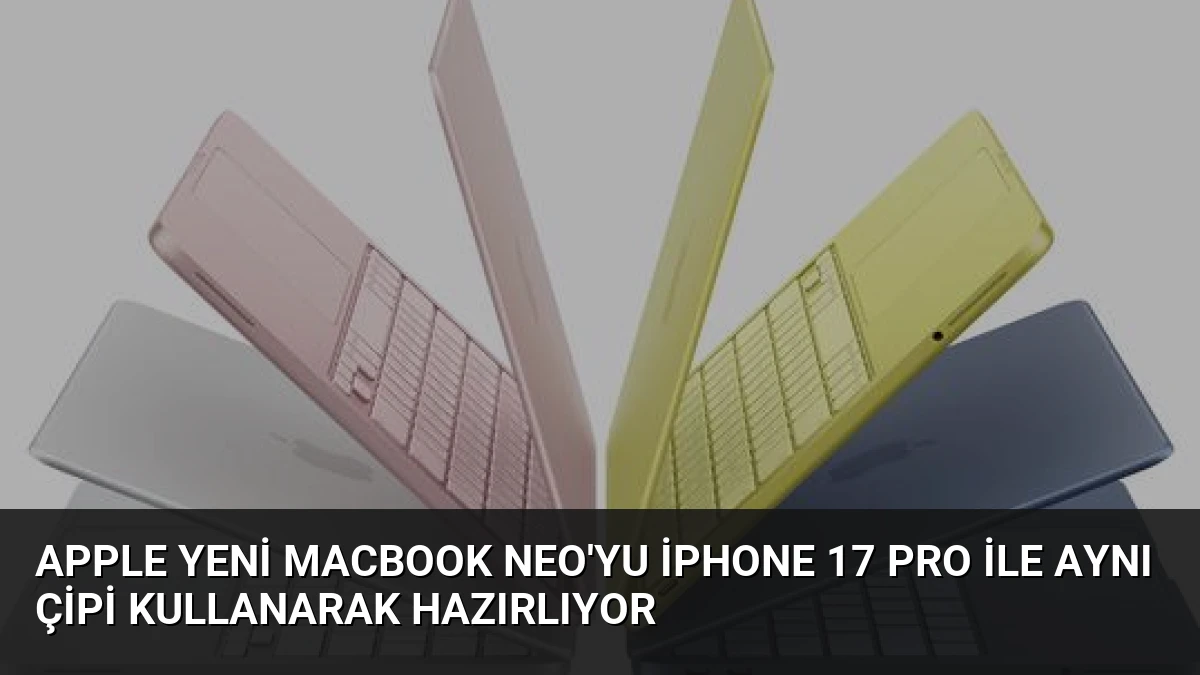 Apple Yeni MacBook Neo’yu iPhone 17 Pro ile Aynı Çipi Kullanarak Hazırlıyor
