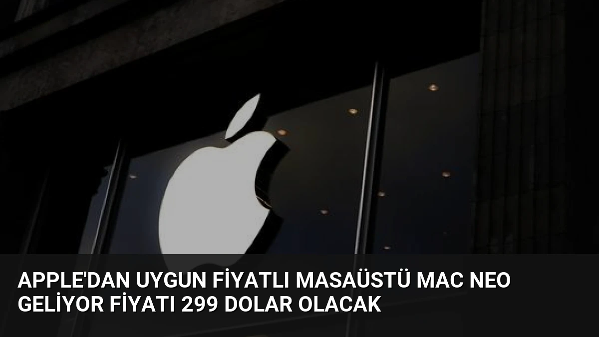 Apple’dan Uygun Fiyatlı Masaüstü Mac Neo Geliyor Fiyatı 299 Dolar Olacak