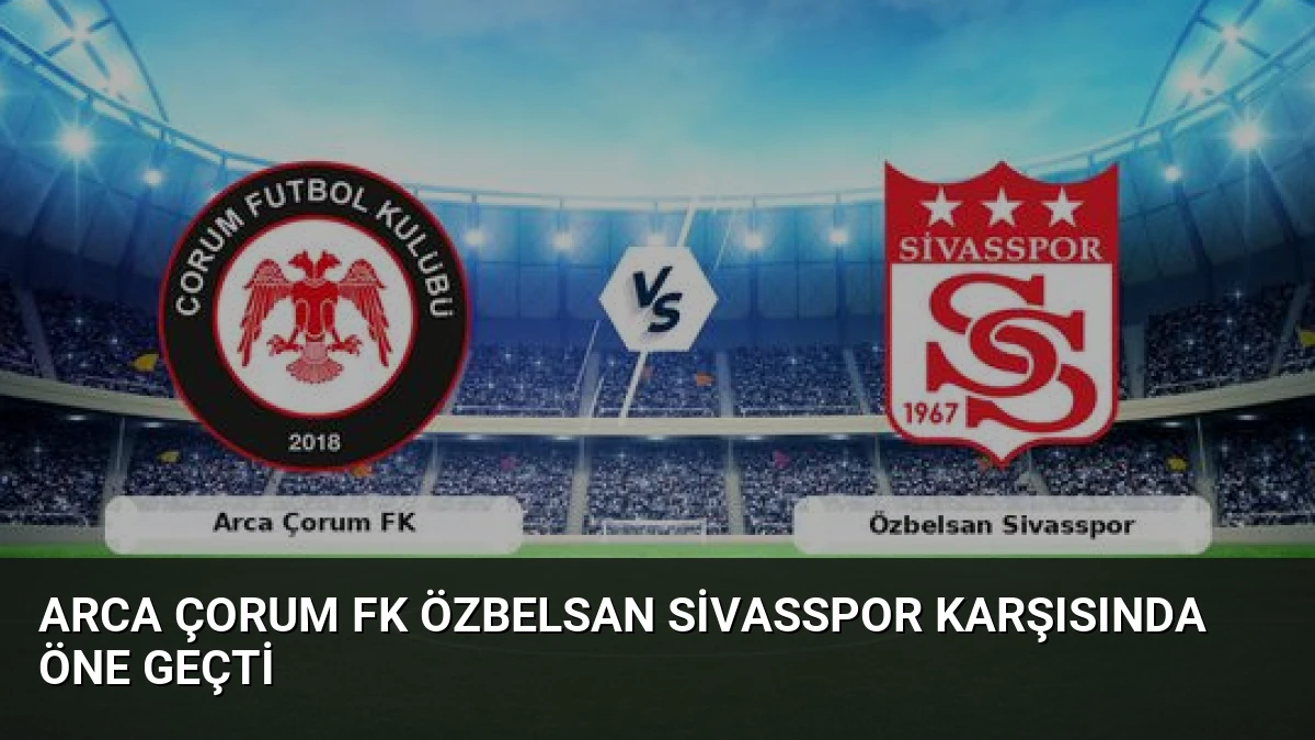 Arca Çorum FK Özbelsan Sivasspor Karşısında Öne Geçti