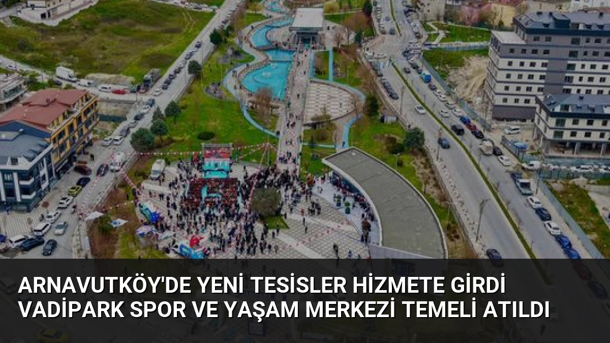 Arnavutköy’de Yeni Tesisler Hizmete Girdi Vadipark Spor ve Yaşam Merkezi Temeli Atıldı