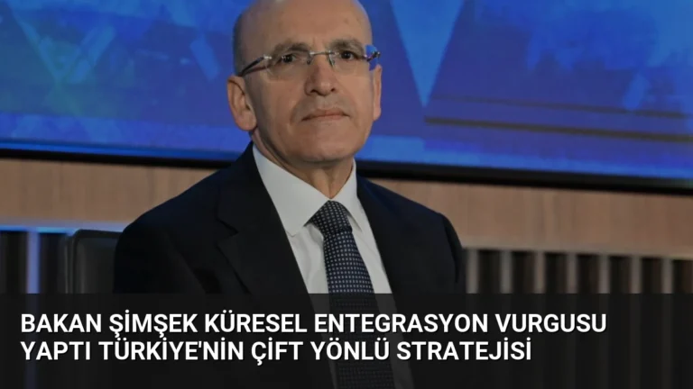 Bakan Şimşek Küresel Entegrasyon Vurgusu Yaptı Türkiye’nin Çift Yönlü Stratejisi