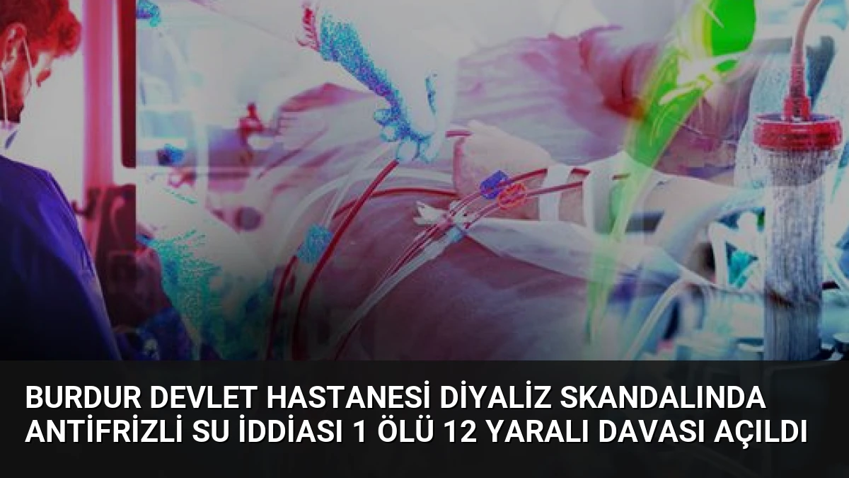 Burdur Devlet Hastanesi Diyaliz Skandalında Antifrizli Su İddiası 1 Ölü 12 Yaralı Davası Açıldı