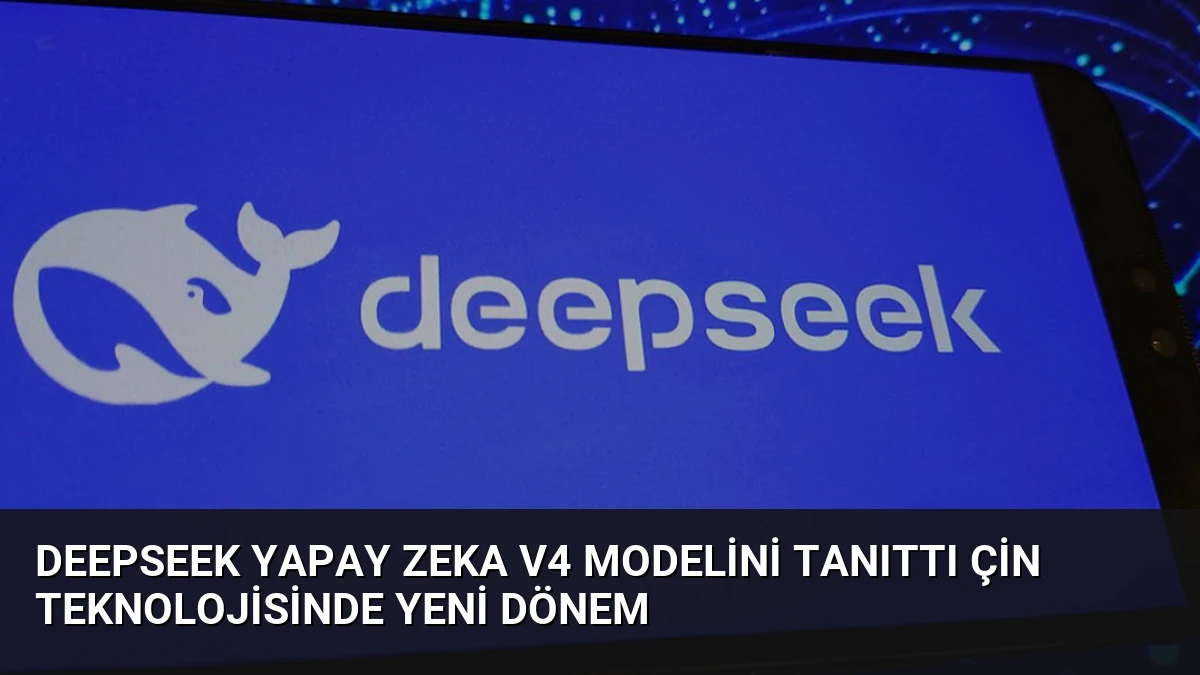 DeepSeek Yapay Zeka V4 Modelini Tanıttı Çin Teknolojisinde Yeni Dönem