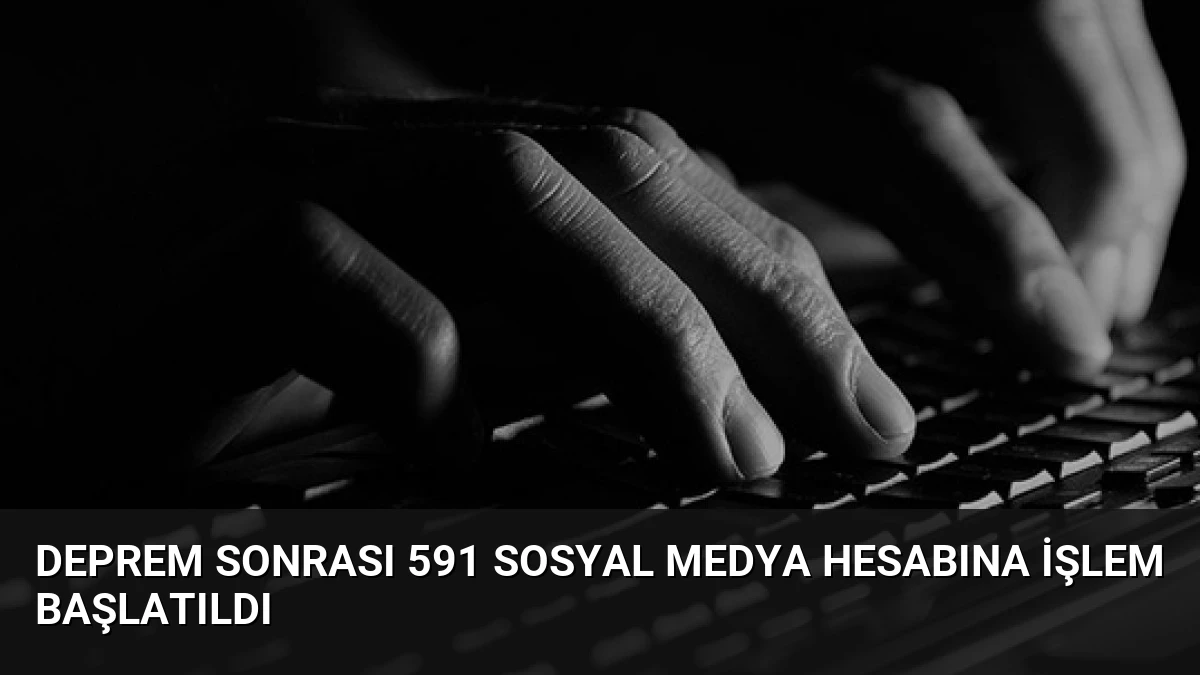 Deprem Sonrası 591 Sosyal Medya Hesabına İşlem Başlatıldı