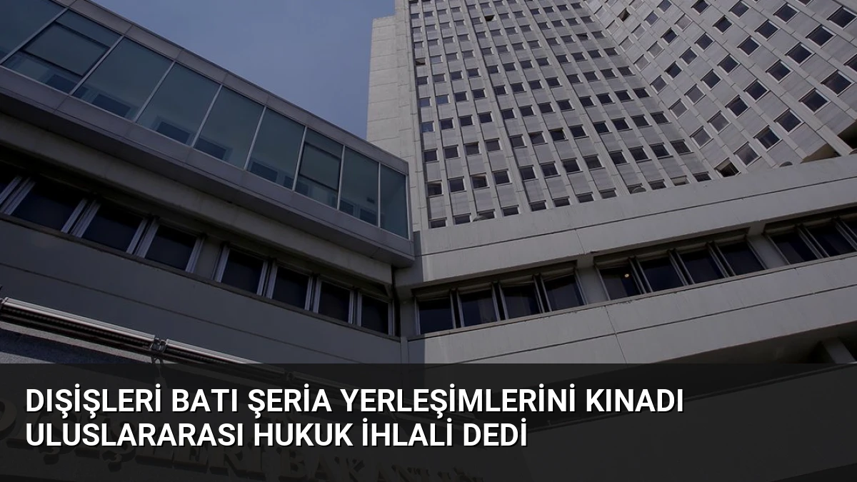 Dışişleri Batı Şeria Yerleşimlerini Kınadı Uluslararası Hukuk İhlali Dedi