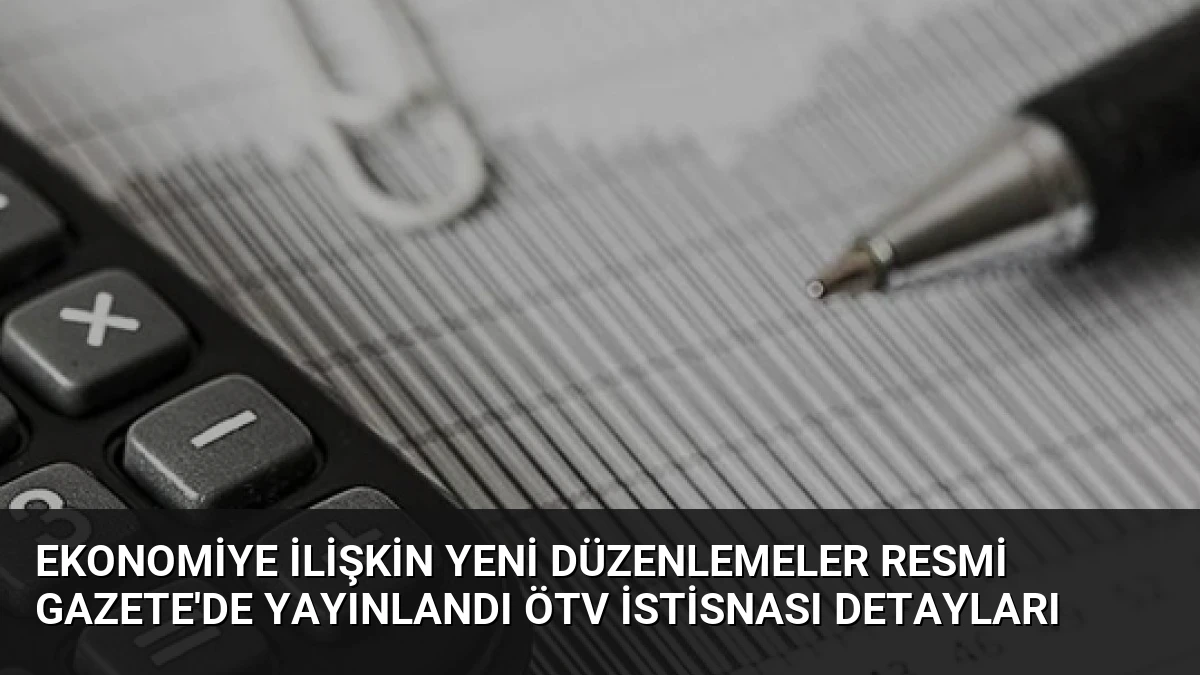 Ekonomiye İlişkin Yeni Düzenlemeler Resmi Gazete’de Yayınlandı ÖTV İstisnası Detayları