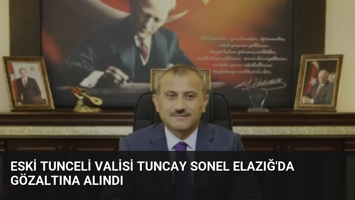 Eski Tunceli Valisi Tuncay Sonel Elazığ’da Gözaltına Alındı