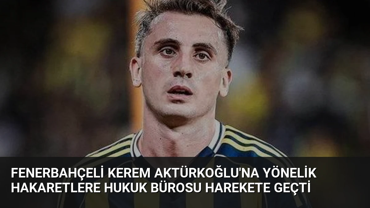 Fenerbahçeli Kerem Aktürkoğlu’na Yönelik Hakaretlere Hukuk Bürosu Harekete Geçti