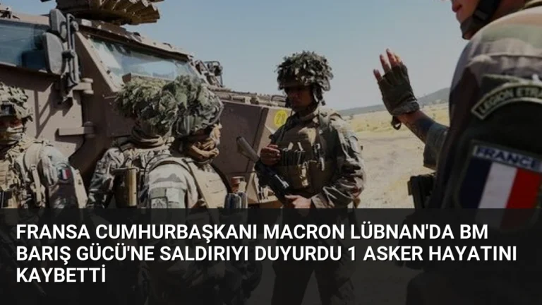 Fransa Cumhurbaşkanı Macron Lübnan’da BM Barış Gücü’ne Saldırıyı Duyurdu 1 Asker Hayatını Kaybetti