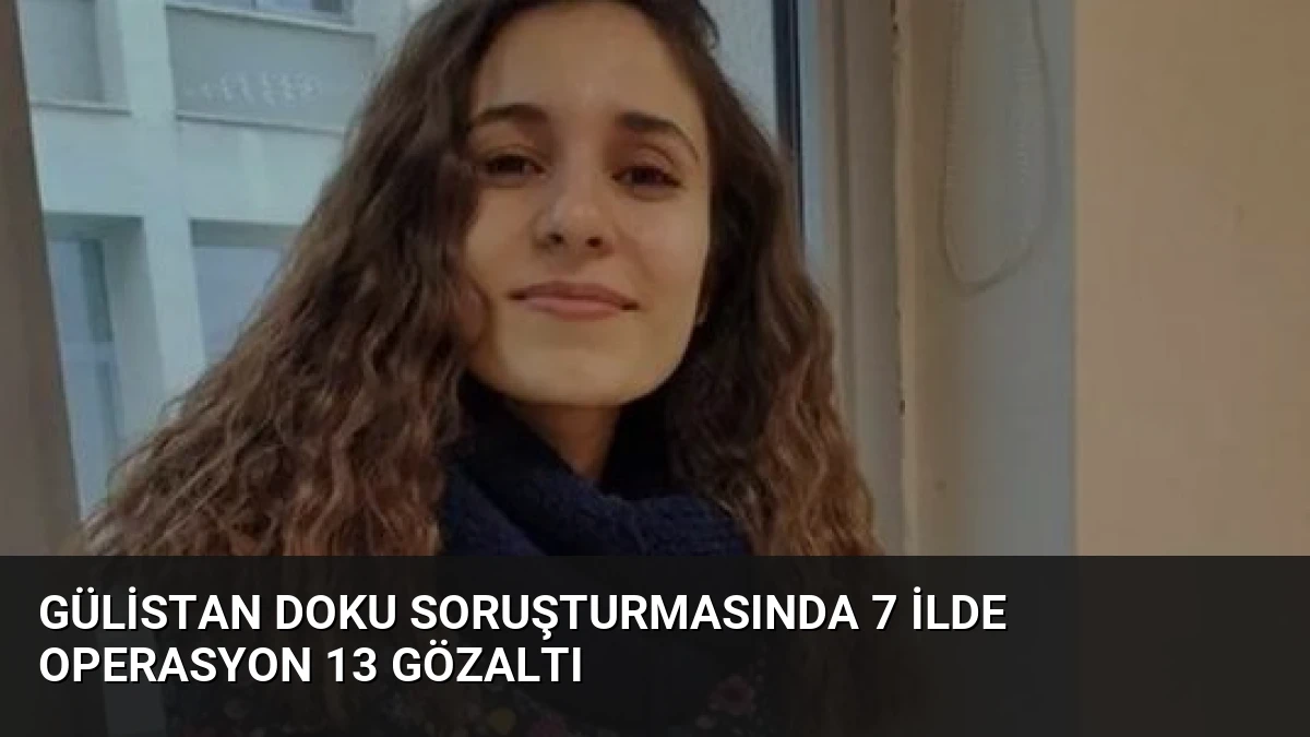 Gülistan Doku Soruşturmasında 7 İlde Operasyon 13 Gözaltı