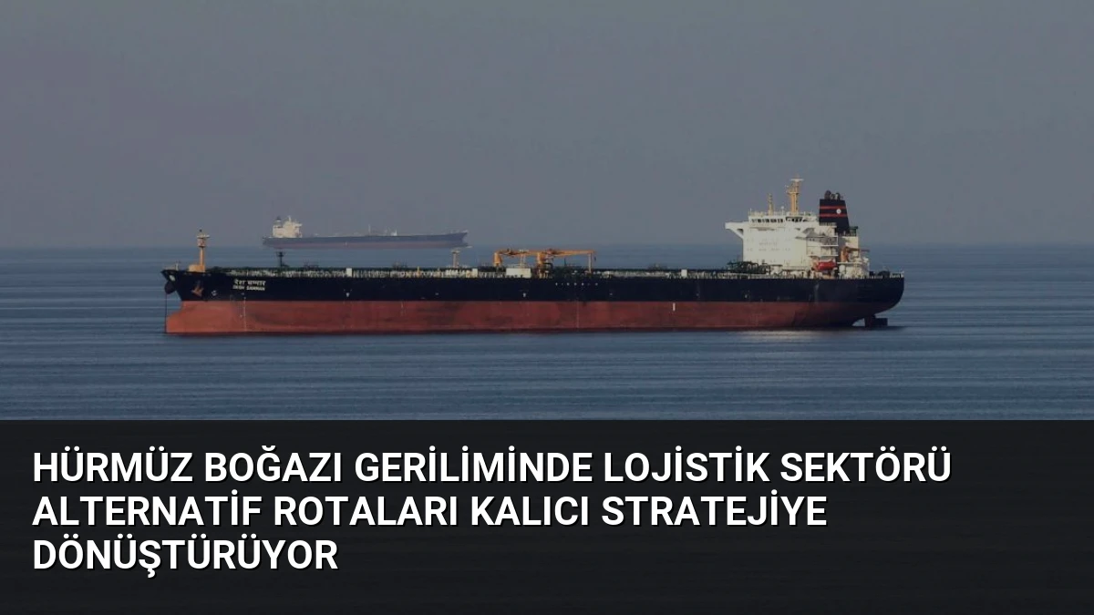 Hürmüz Boğazı Geriliminde Lojistik Sektörü Alternatif Rotaları Kalıcı Stratejiye Dönüştürüyor