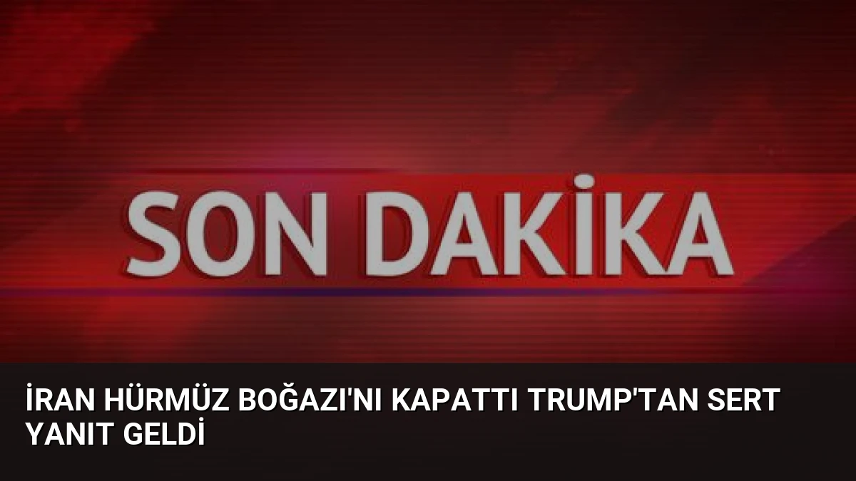 İran Hürmüz Boğazı’nı Kapattı Trump’tan Sert Yanıt Geldi
