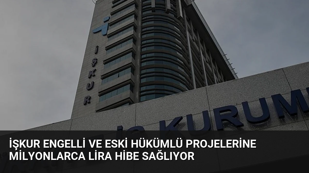 İŞKUR Engelli ve Eski Hükümlü Projelerine Milyonlarca Lira Hibe Sağlıyor