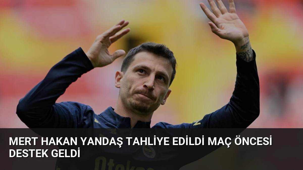 Mert Hakan Yandaş Tahliye Edildi Maç Öncesi Destek Geldi