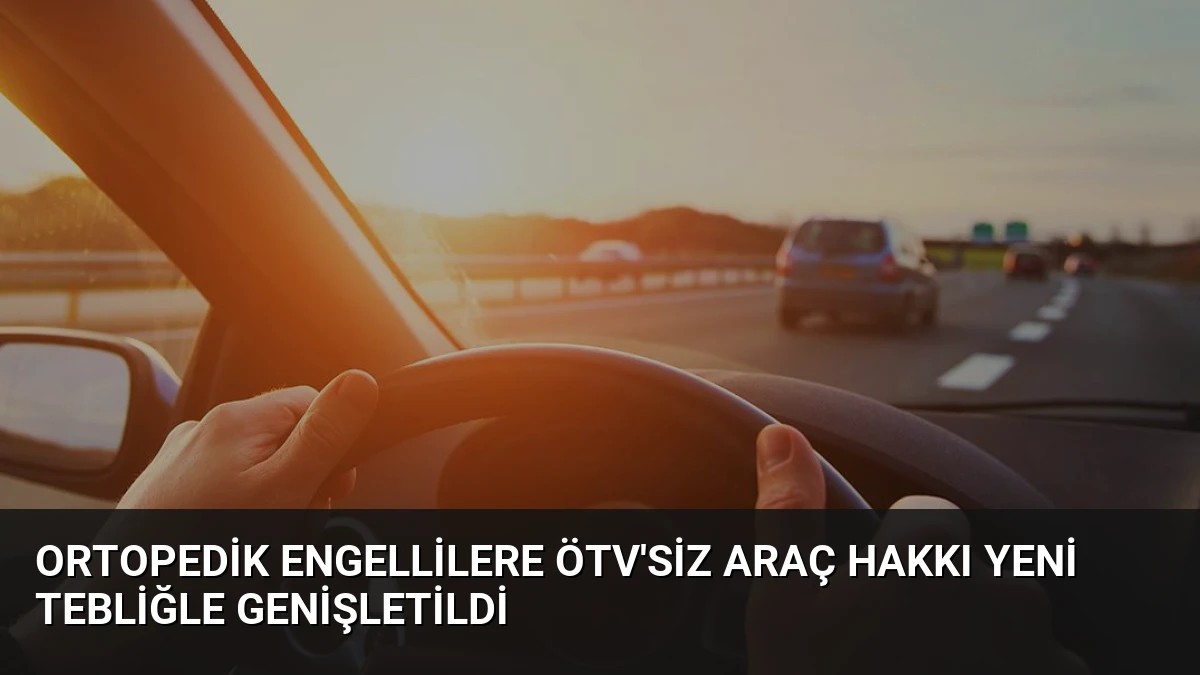 Ortopedik Engellilere ÖTV’siz Araç Hakkı Yeni Tebliğle Genişletildi