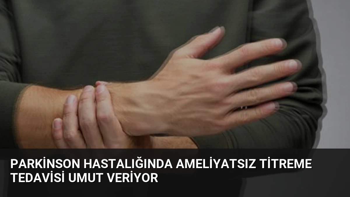Parkinson Hastalığında Ameliyatsız Titreme Tedavisi Umut Veriyor