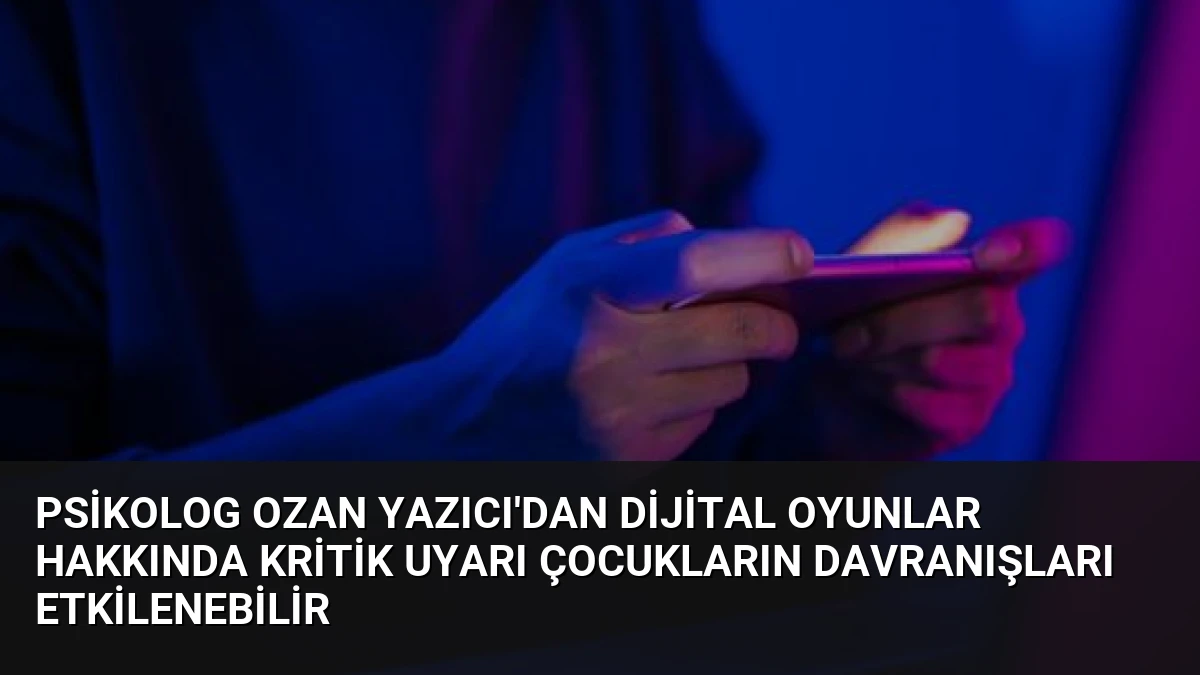 Psikolog Ozan Yazıcı’dan Dijital Oyunlar Hakkında Kritik Uyarı Çocukların Davranışları Etkilenebilir