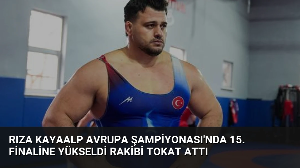 Rıza Kayaalp Avrupa Şampiyonası’nda 15. Finaline Yükseldi Rakibi Tokat Attı