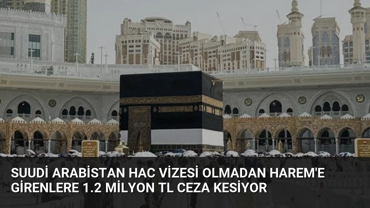 Suudi Arabistan Hac Vizesi Olmadan Harem’e Girenlere 1.2 Milyon TL Ceza Kesiyor