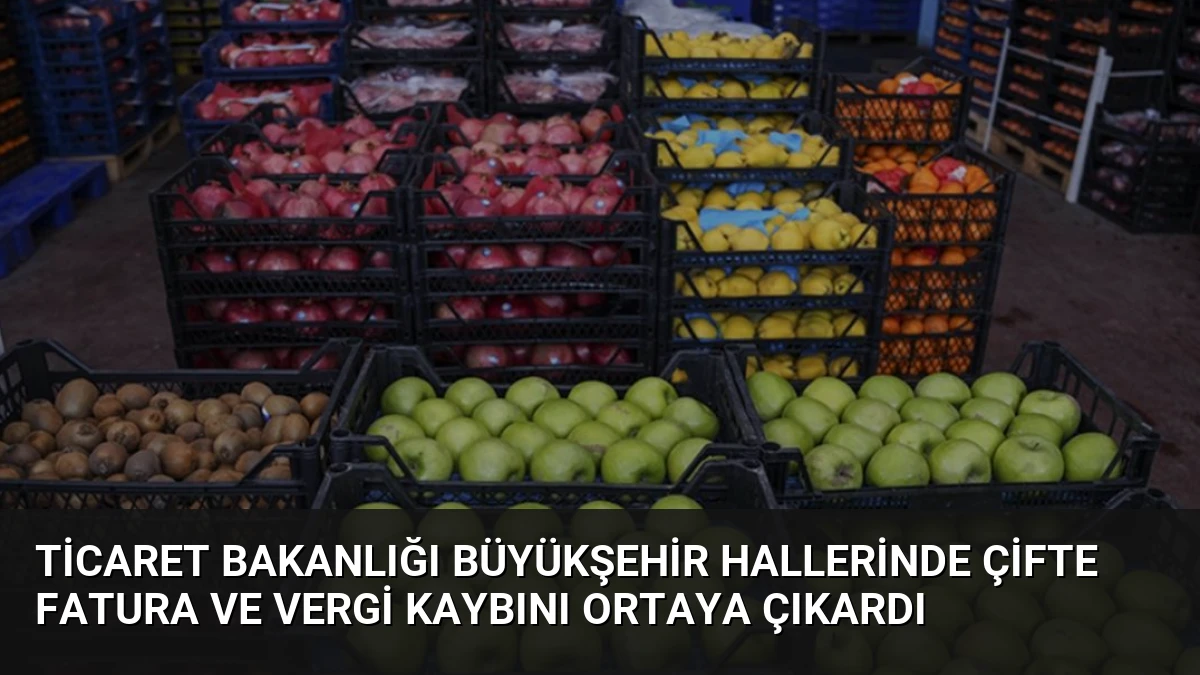 Ticaret Bakanlığı Büyükşehir Hallerinde Çifte Fatura ve Vergi Kaybını Ortaya Çıkardı
