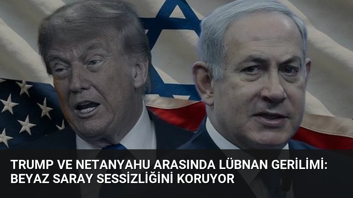 Trump ve Netanyahu Arasında Lübnan Gerilimi: Beyaz Saray Sessizliğini Koruyor