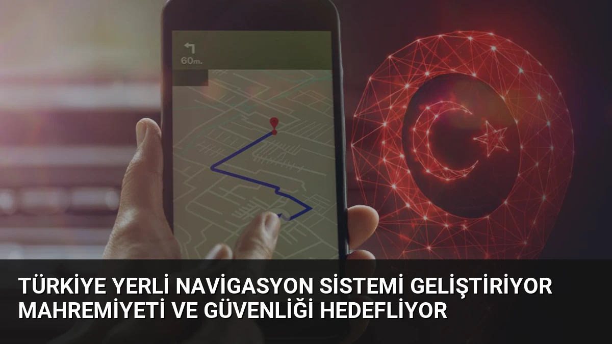 Türkiye Yerli Navigasyon Sistemi Geliştiriyor Mahremiyeti ve Güvenliği Hedefliyor
