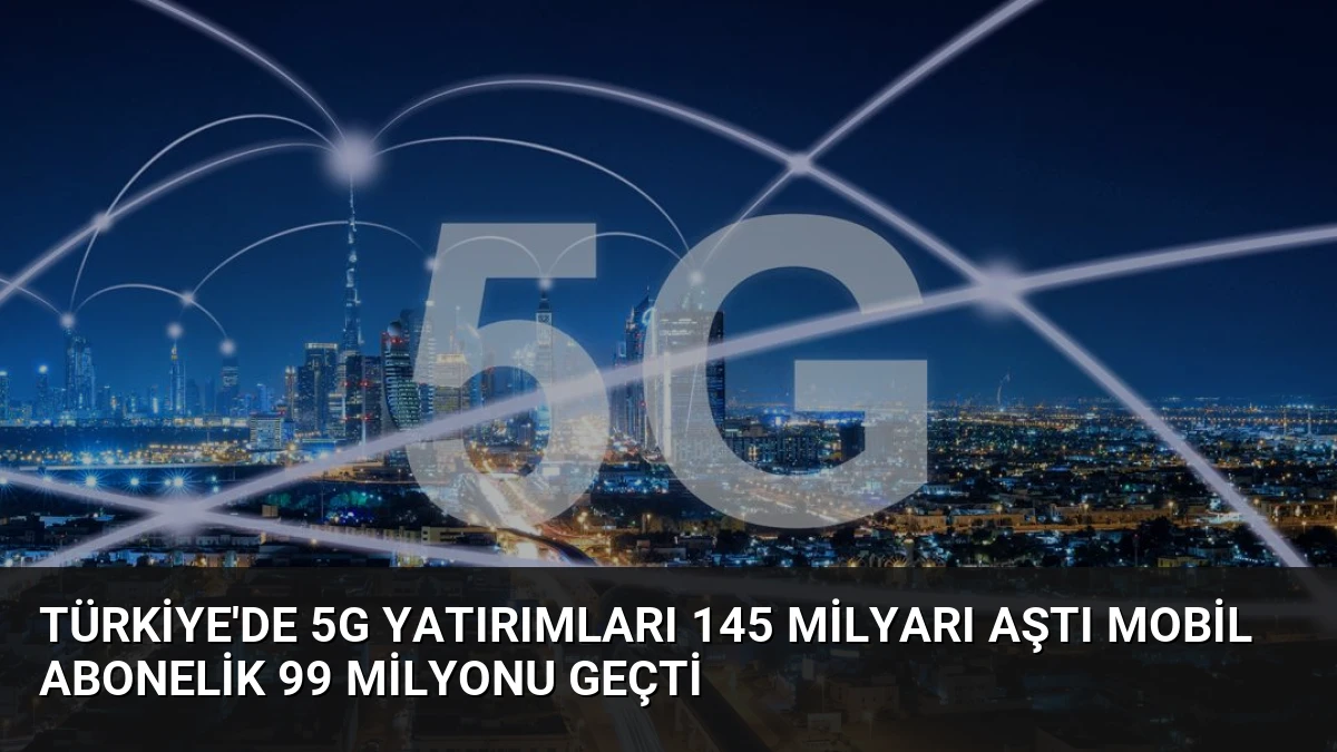Türkiye’de 5G Yatırımları 145 Milyarı Aştı Mobil Abonelik 99 Milyonu Geçti