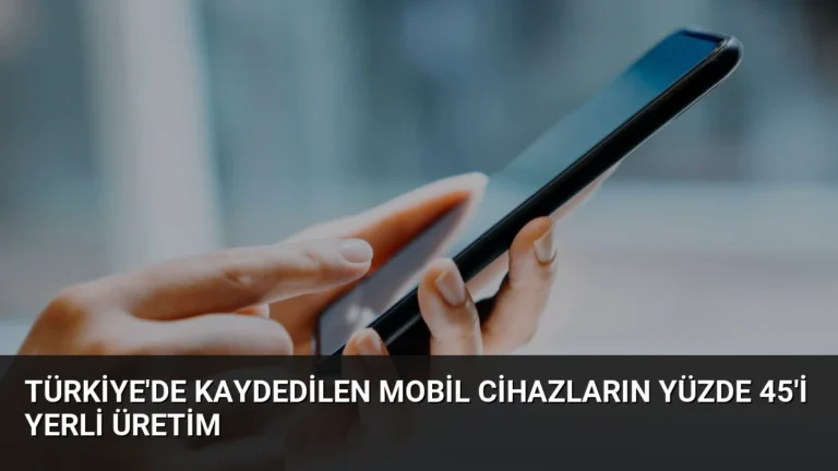 Türkiye’de Kaydedilen Mobil Cihazların Yüzde 45’i Yerli Üretim