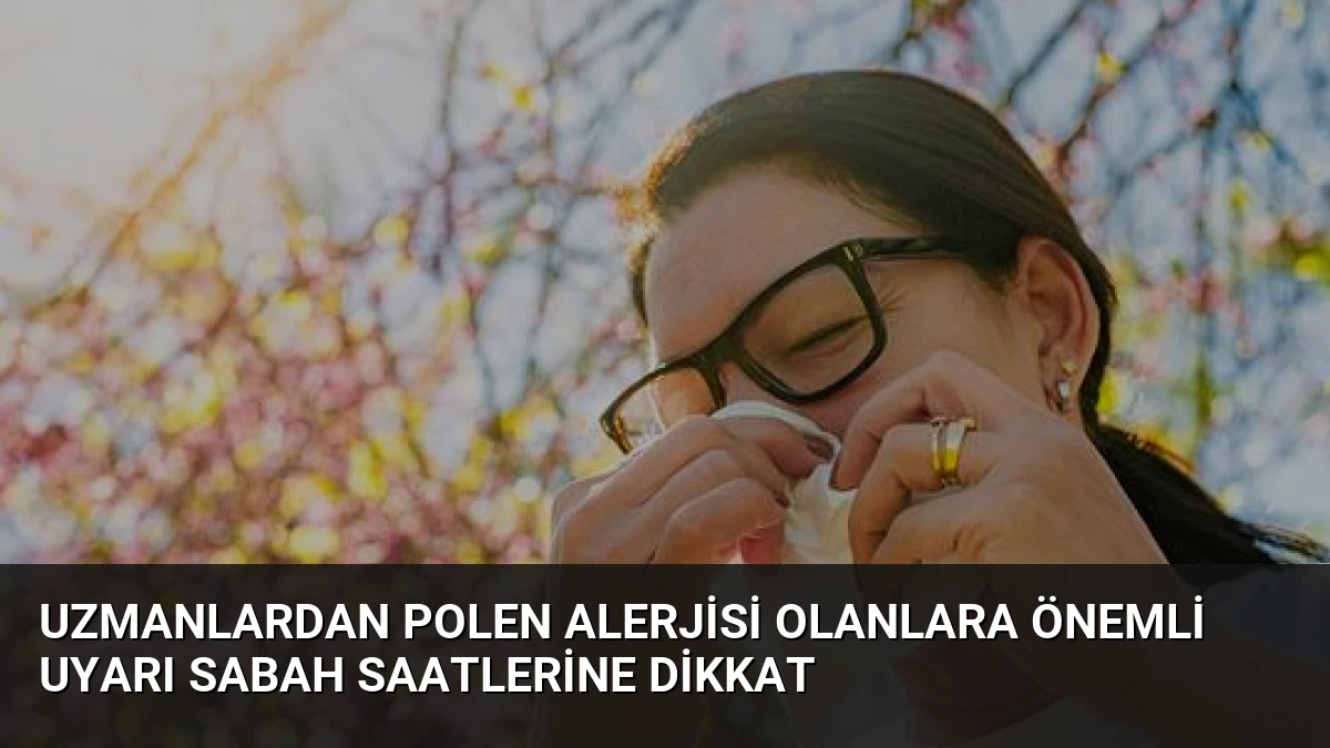 Uzmanlardan Polen Alerjisi Olanlara Önemli Uyarı Sabah Saatlerine Dikkat