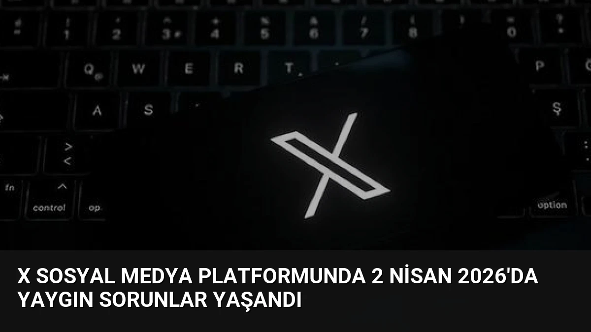 X Sosyal Medya Platformunda 2 Nisan 2026’da Yaygın Sorunlar Yaşandı
