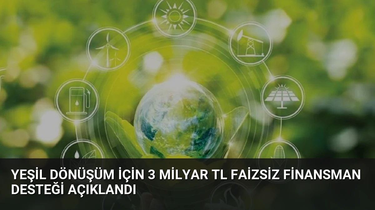 Yeşil Dönüşüm İçin 3 Milyar TL Faizsiz Finansman Desteği Açıklandı