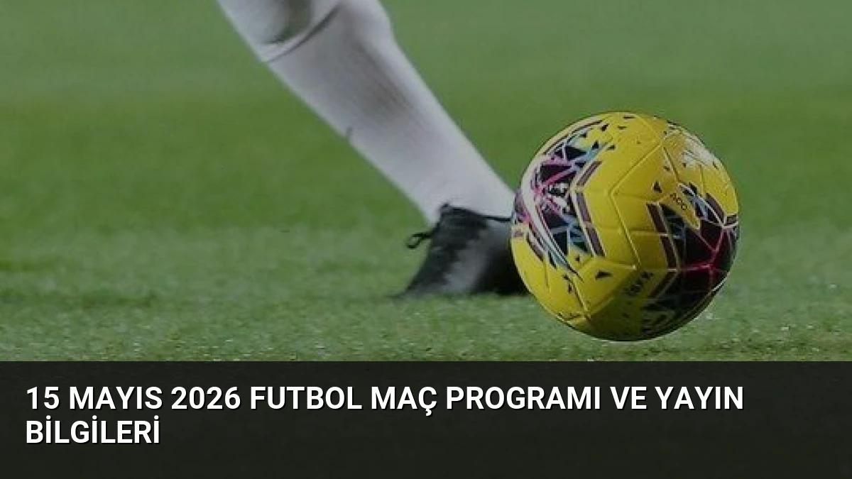 15 Mayıs 2026 Futbol Maç Programı ve Yayın Bilgileri