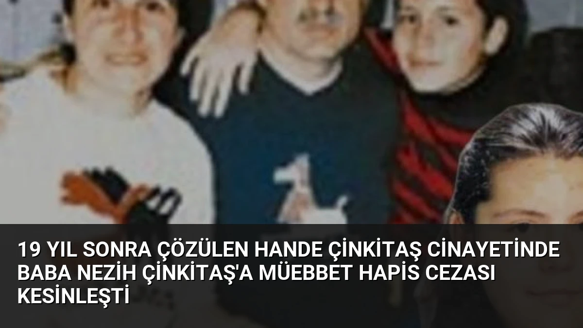 19 Yıl Sonra Çözülen Hande Çinkitaş Cinayetinde Baba Nezih Çinkitaş’a Müebbet Hapis Cezası Kesinleşti