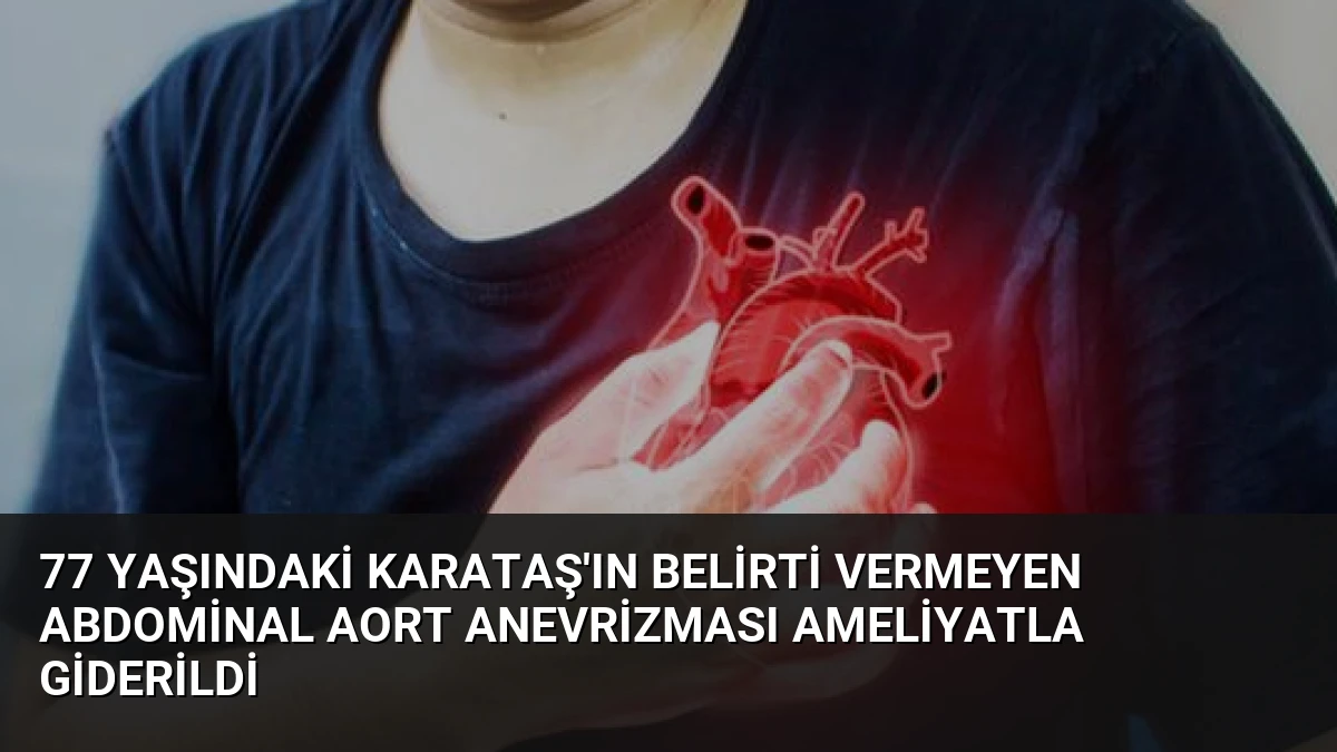 77 Yaşındaki Karataş’ın Belirti Vermeyen Abdominal Aort Anevrizması Ameliyatla Giderildi