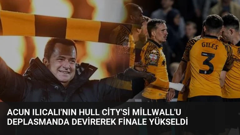 Acun Ilıcalı’nın Hull City’si Millwall’u Deplasmanda Devirerek Finale Yükseldi