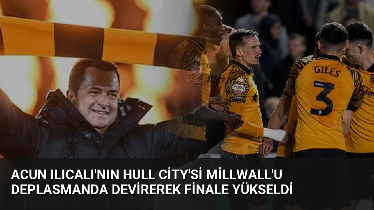 Acun Ilıcalı’nın Hull City’si Millwall’u Deplasmanda Devirerek Finale Yükseldi