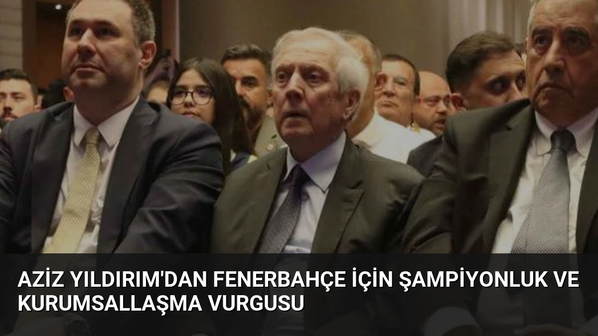 Aziz Yıldırım’dan Fenerbahçe İçin Şampiyonluk ve Kurumsallaşma Vurgusu