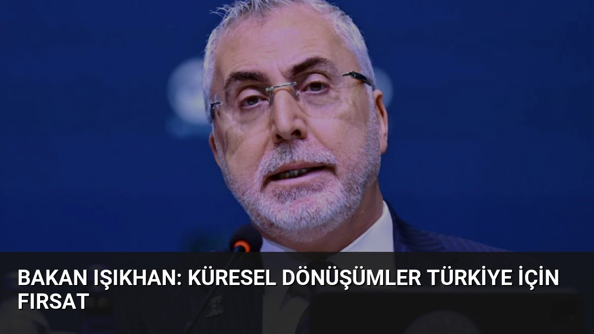 Bakan Işıkhan: Küresel Dönüşümler Türkiye İçin Fırsat