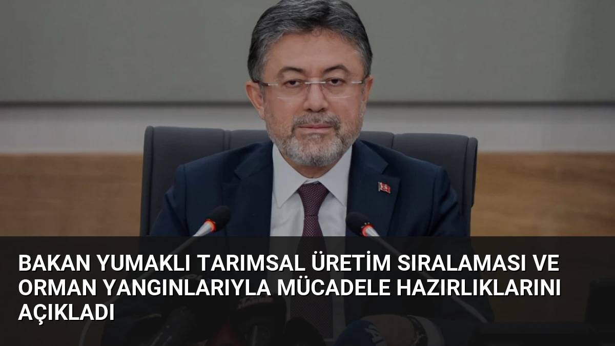 Bakan Yumaklı Tarımsal Üretim Sıralaması ve Orman Yangınlarıyla Mücadele Hazırlıklarını Açıkladı