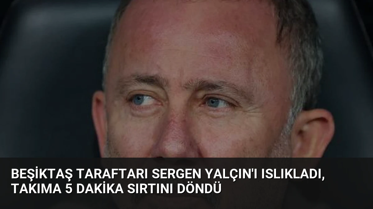 Beşiktaş Taraftarı Sergen Yalçın’ı Islıkladı, Takıma 5 Dakika Sırtını Döndü
