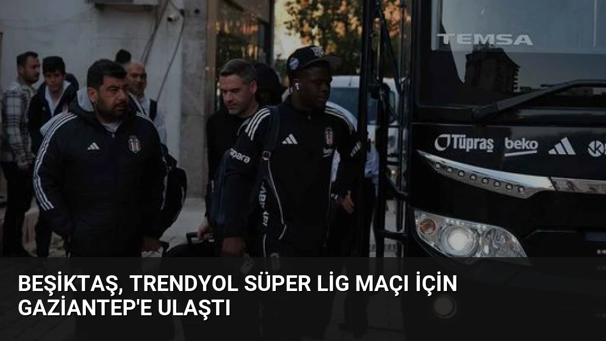 Beşiktaş, Trendyol Süper Lig Maçı İçin Gaziantep’e Ulaştı