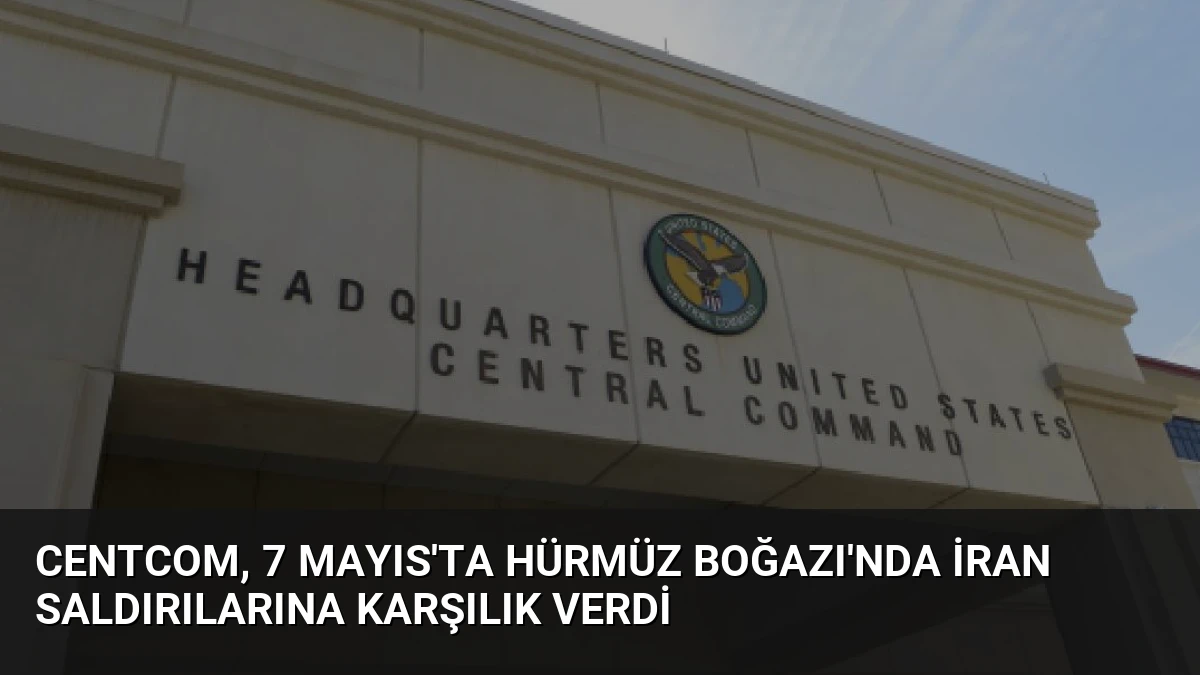 CENTCOM, 7 Mayıs’ta Hürmüz Boğazı’nda İran Saldırılarına Karşılık Verdi