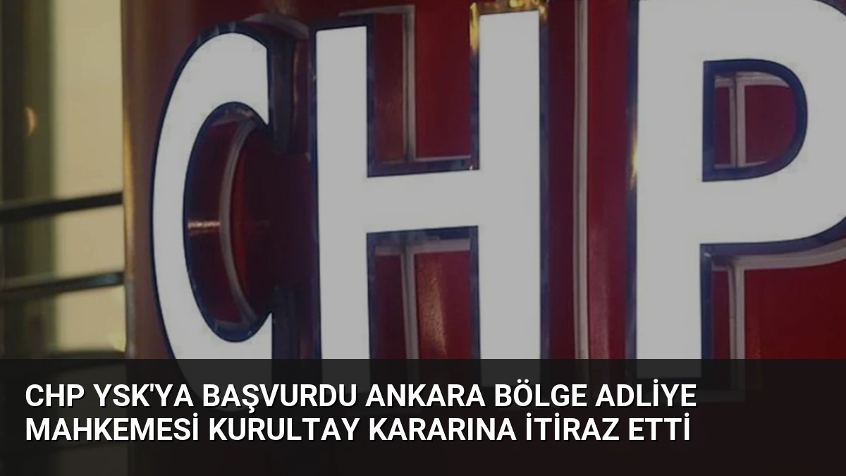 CHP YSK’ya Başvurdu Ankara Bölge Adliye Mahkemesi Kurultay Kararına İtiraz Etti