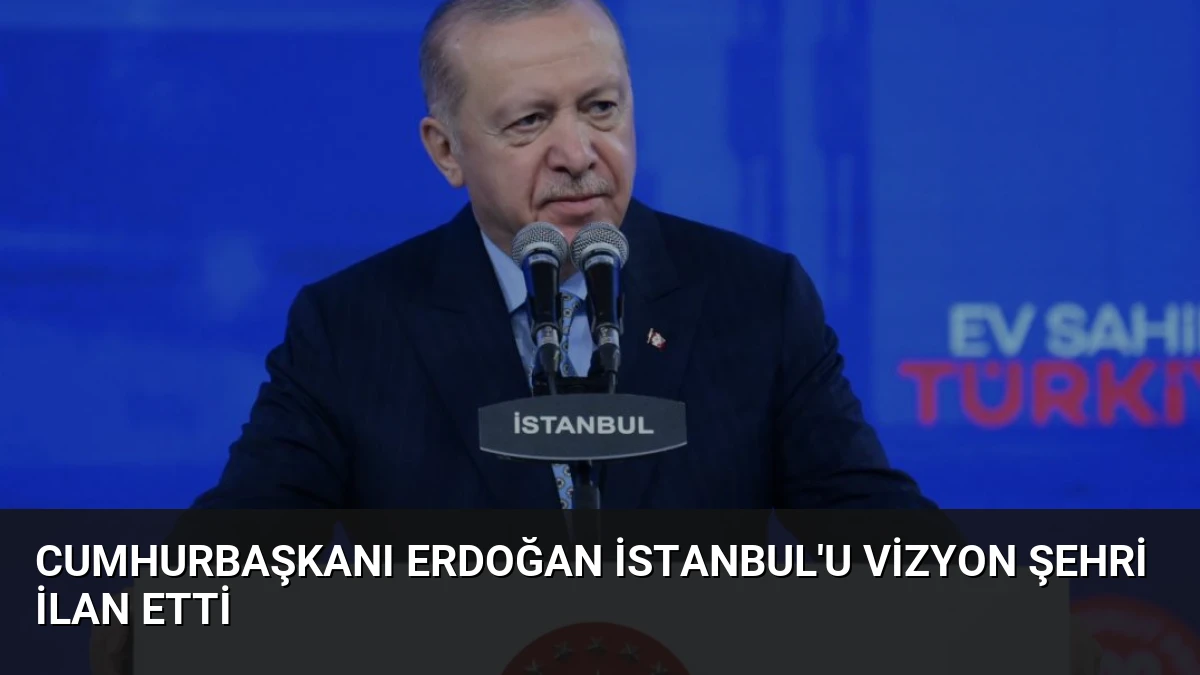 Cumhurbaşkanı Erdoğan İstanbul’u Vizyon Şehri İlan Etti